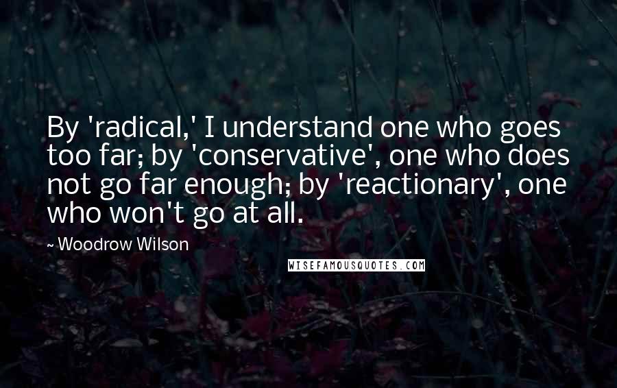 Woodrow Wilson Quotes: By 'radical,' I understand one who goes too far; by 'conservative', one who does not go far enough; by 'reactionary', one who won't go at all.