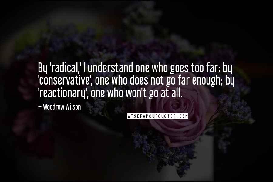 Woodrow Wilson Quotes: By 'radical,' I understand one who goes too far; by 'conservative', one who does not go far enough; by 'reactionary', one who won't go at all.