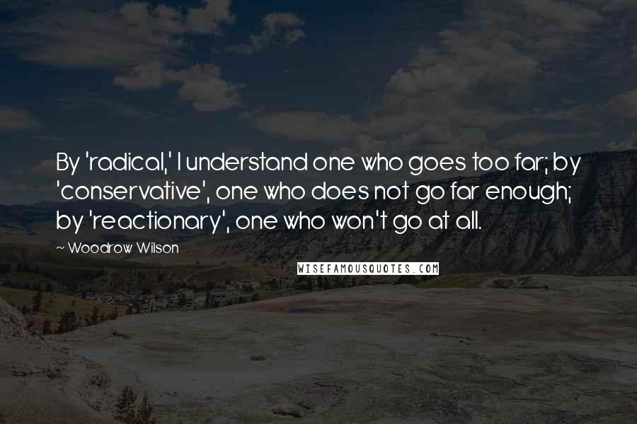 Woodrow Wilson Quotes: By 'radical,' I understand one who goes too far; by 'conservative', one who does not go far enough; by 'reactionary', one who won't go at all.