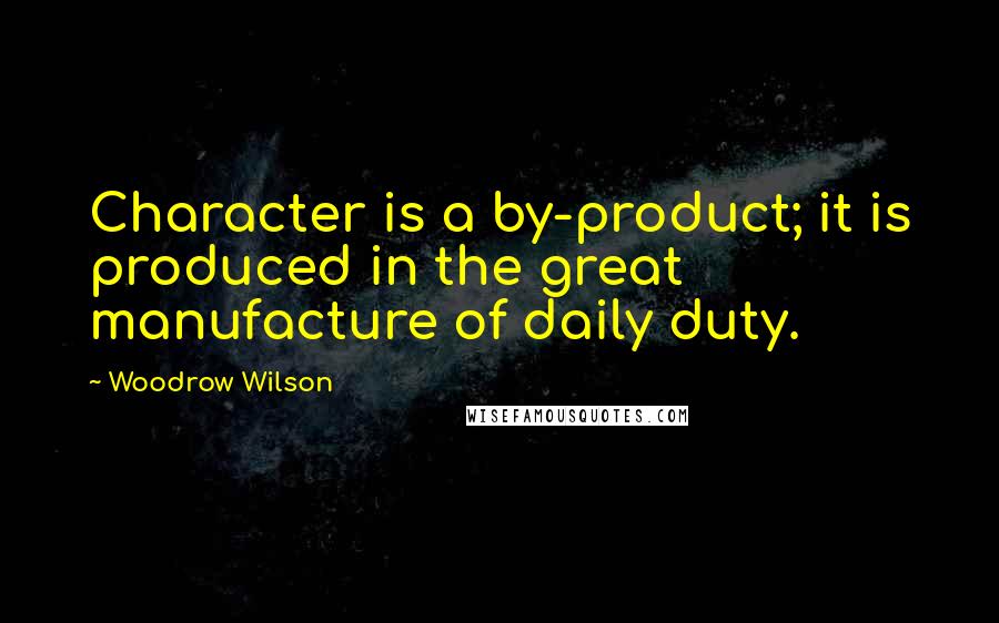 Woodrow Wilson Quotes: Character is a by-product; it is produced in the great manufacture of daily duty.