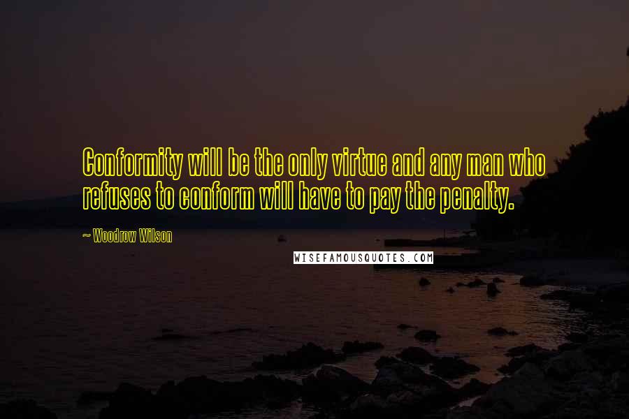 Woodrow Wilson Quotes: Conformity will be the only virtue and any man who refuses to conform will have to pay the penalty.