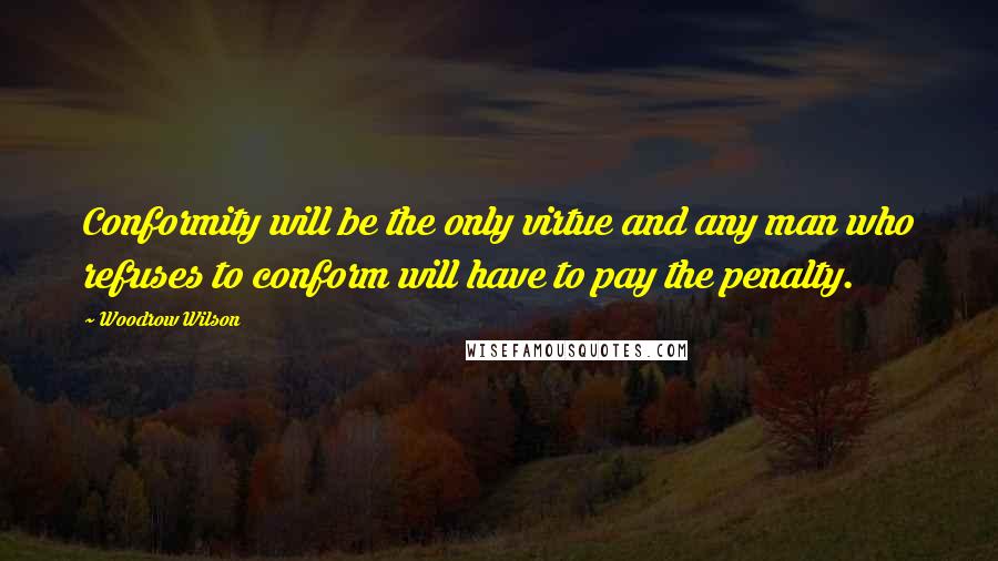 Woodrow Wilson Quotes: Conformity will be the only virtue and any man who refuses to conform will have to pay the penalty.