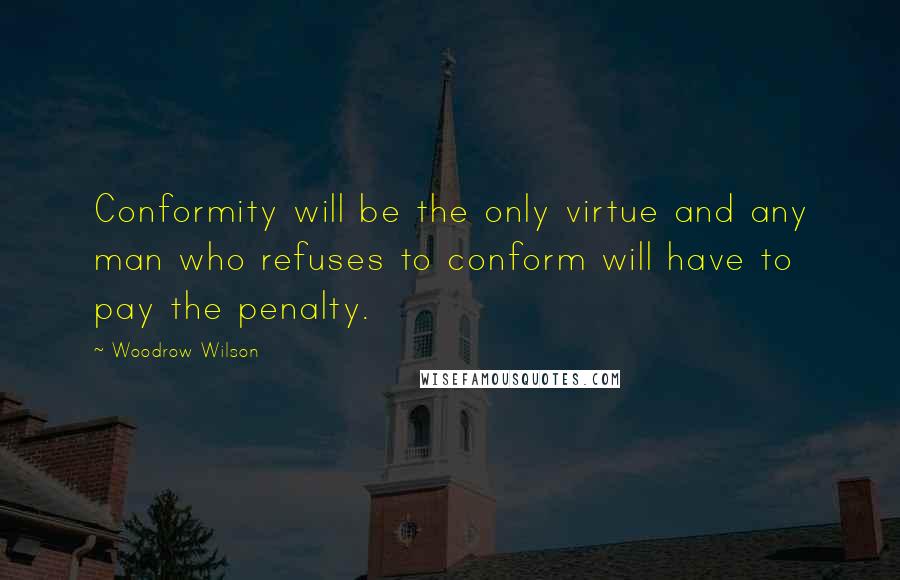 Woodrow Wilson Quotes: Conformity will be the only virtue and any man who refuses to conform will have to pay the penalty.