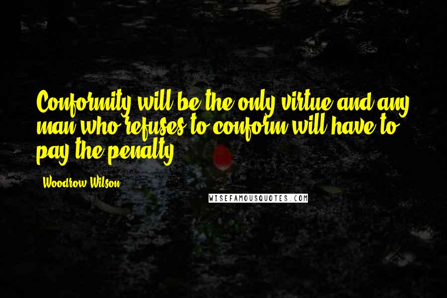 Woodrow Wilson Quotes: Conformity will be the only virtue and any man who refuses to conform will have to pay the penalty.