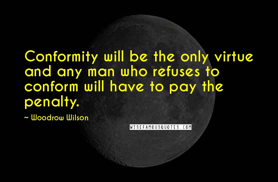 Woodrow Wilson Quotes: Conformity will be the only virtue and any man who refuses to conform will have to pay the penalty.