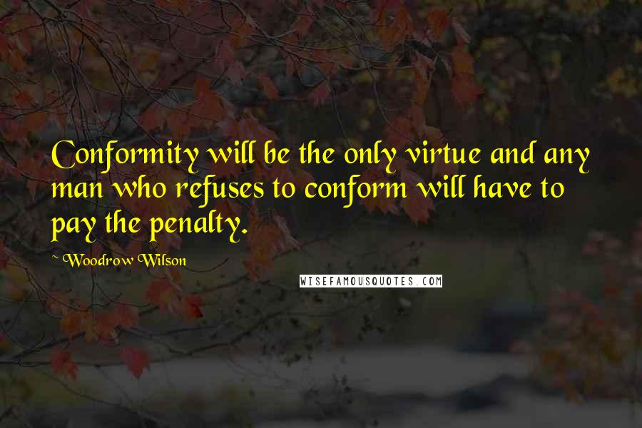 Woodrow Wilson Quotes: Conformity will be the only virtue and any man who refuses to conform will have to pay the penalty.
