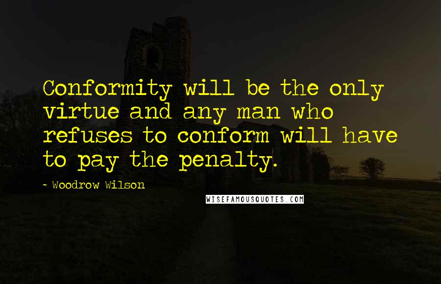 Woodrow Wilson Quotes: Conformity will be the only virtue and any man who refuses to conform will have to pay the penalty.