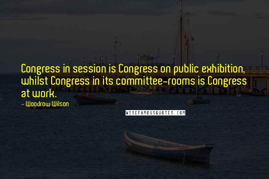 Woodrow Wilson Quotes: Congress in session is Congress on public exhibition, whilst Congress in its committee-rooms is Congress at work.
