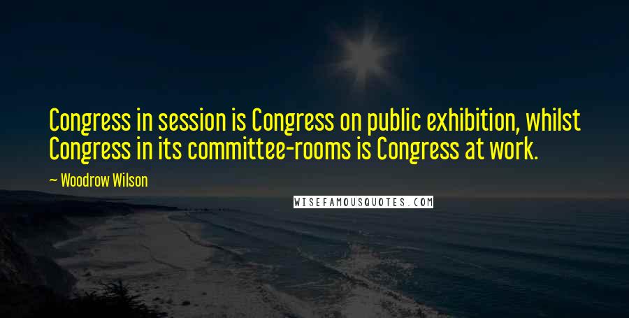 Woodrow Wilson Quotes: Congress in session is Congress on public exhibition, whilst Congress in its committee-rooms is Congress at work.