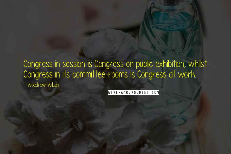 Woodrow Wilson Quotes: Congress in session is Congress on public exhibition, whilst Congress in its committee-rooms is Congress at work.