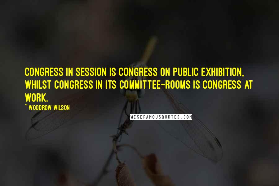 Woodrow Wilson Quotes: Congress in session is Congress on public exhibition, whilst Congress in its committee-rooms is Congress at work.