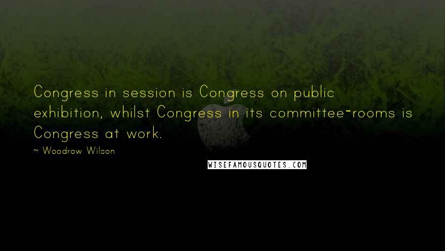 Woodrow Wilson Quotes: Congress in session is Congress on public exhibition, whilst Congress in its committee-rooms is Congress at work.