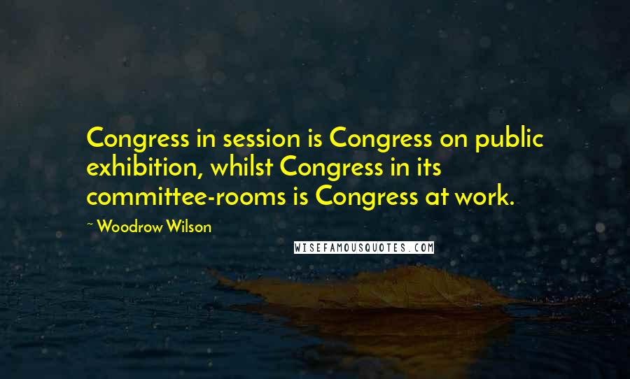 Woodrow Wilson Quotes: Congress in session is Congress on public exhibition, whilst Congress in its committee-rooms is Congress at work.