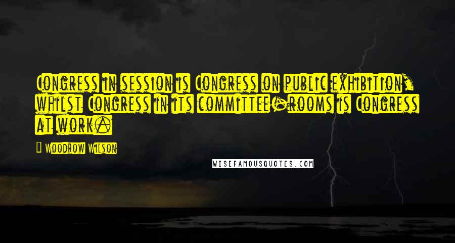 Woodrow Wilson Quotes: Congress in session is Congress on public exhibition, whilst Congress in its committee-rooms is Congress at work.