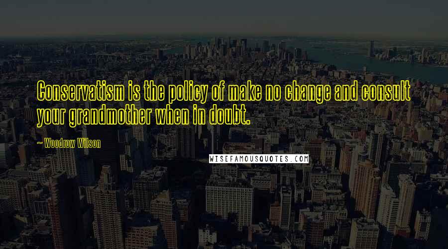 Woodrow Wilson Quotes: Conservatism is the policy of make no change and consult your grandmother when in doubt.