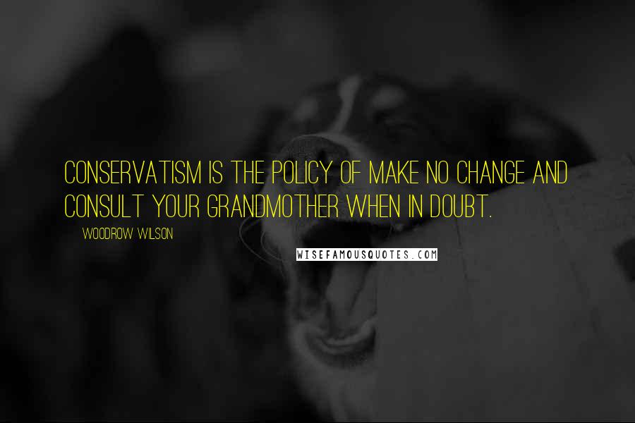 Woodrow Wilson Quotes: Conservatism is the policy of make no change and consult your grandmother when in doubt.