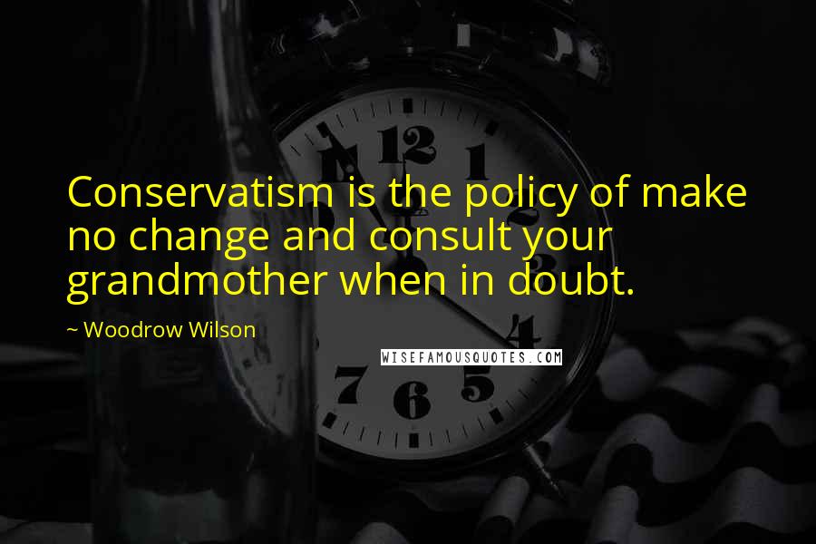 Woodrow Wilson Quotes: Conservatism is the policy of make no change and consult your grandmother when in doubt.
