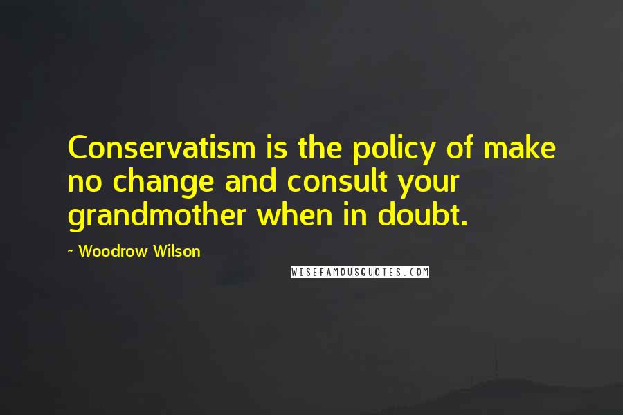 Woodrow Wilson Quotes: Conservatism is the policy of make no change and consult your grandmother when in doubt.