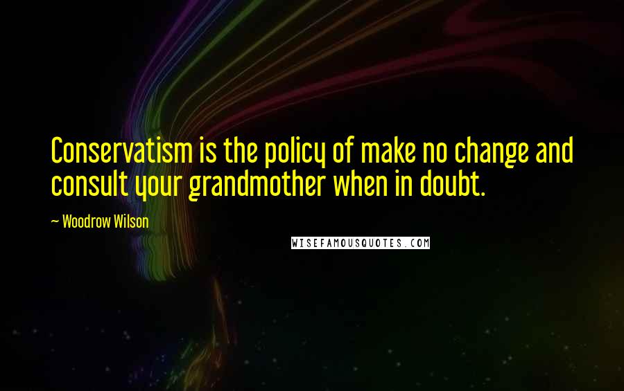 Woodrow Wilson Quotes: Conservatism is the policy of make no change and consult your grandmother when in doubt.