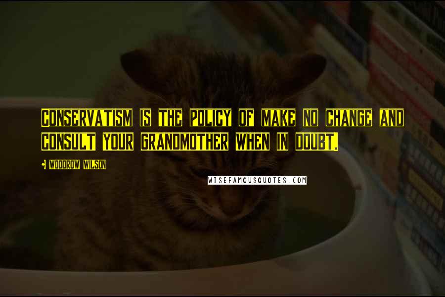 Woodrow Wilson Quotes: Conservatism is the policy of make no change and consult your grandmother when in doubt.