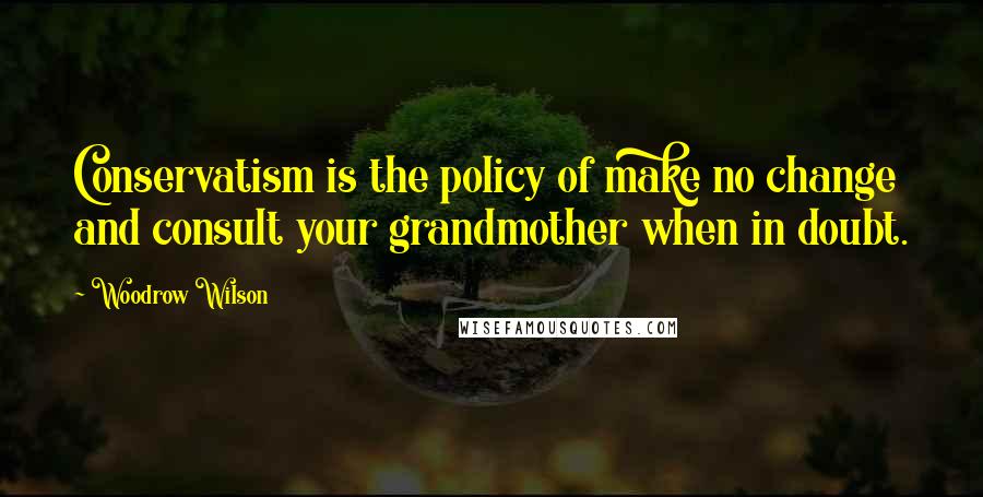 Woodrow Wilson Quotes: Conservatism is the policy of make no change and consult your grandmother when in doubt.