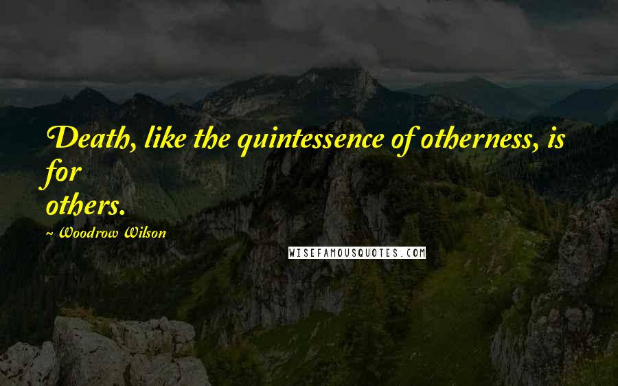 Woodrow Wilson Quotes: Death, like the quintessence of otherness, is for others.