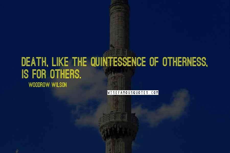 Woodrow Wilson Quotes: Death, like the quintessence of otherness, is for others.