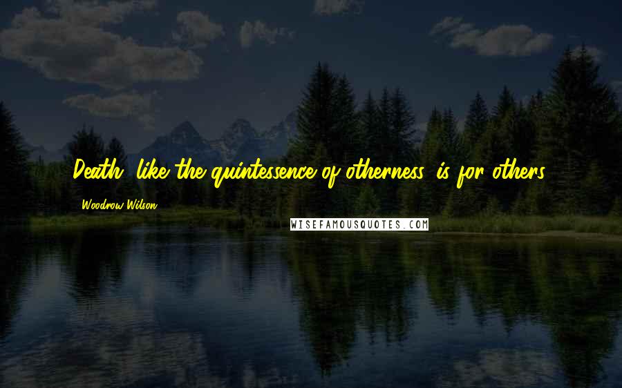 Woodrow Wilson Quotes: Death, like the quintessence of otherness, is for others.