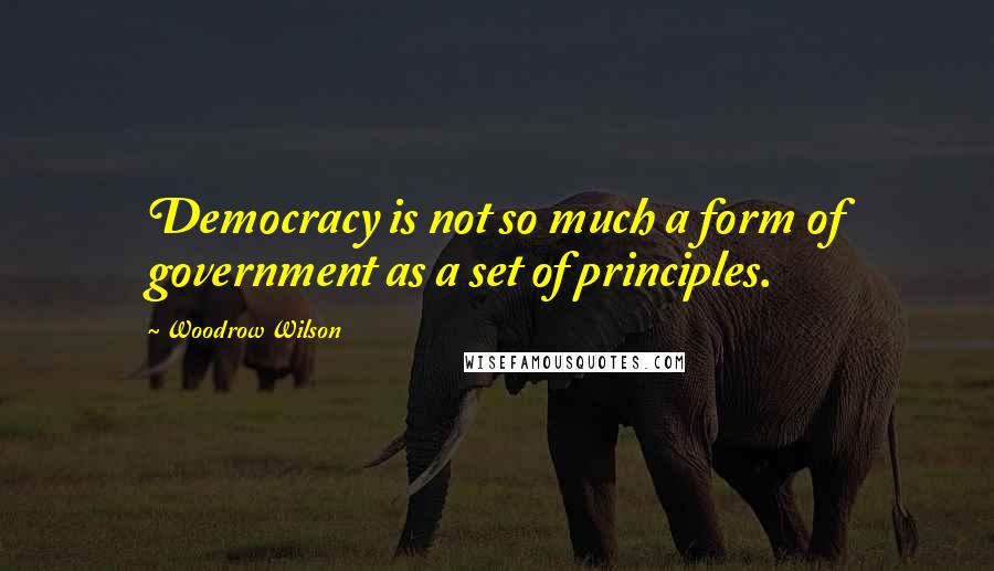 Woodrow Wilson Quotes: Democracy is not so much a form of government as a set of principles.