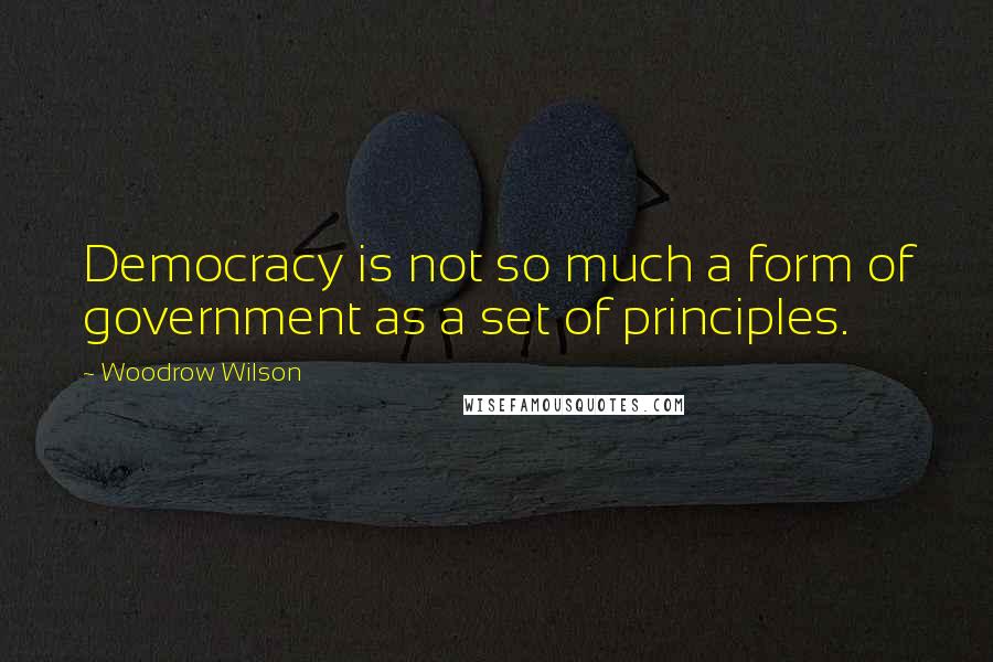 Woodrow Wilson Quotes: Democracy is not so much a form of government as a set of principles.