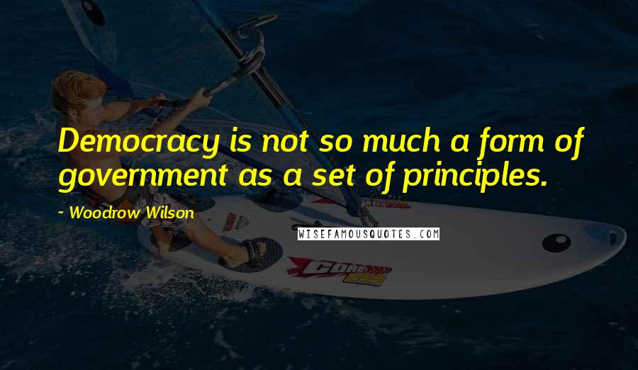 Woodrow Wilson Quotes: Democracy is not so much a form of government as a set of principles.