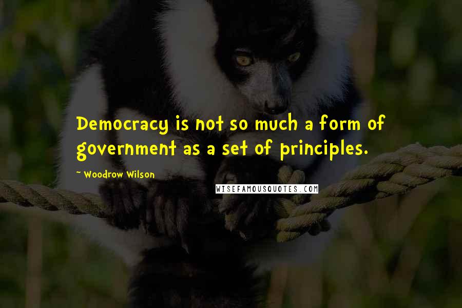 Woodrow Wilson Quotes: Democracy is not so much a form of government as a set of principles.