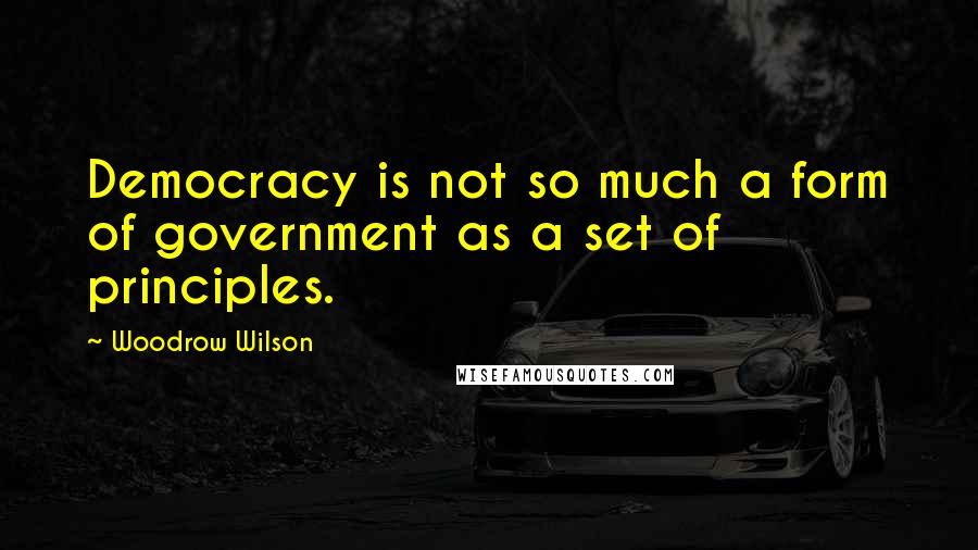 Woodrow Wilson Quotes: Democracy is not so much a form of government as a set of principles.