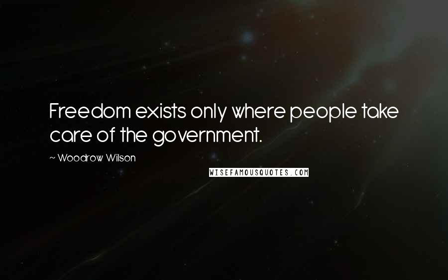 Woodrow Wilson Quotes: Freedom exists only where people take care of the government.