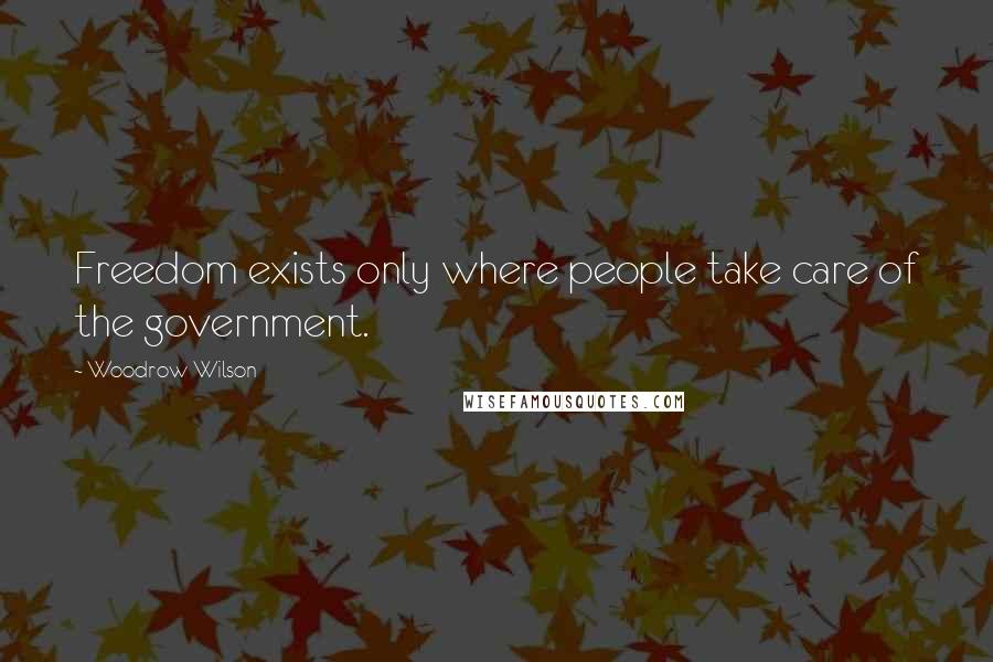 Woodrow Wilson Quotes: Freedom exists only where people take care of the government.