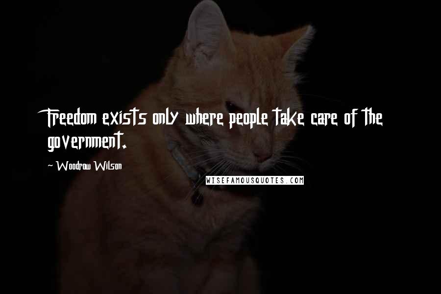 Woodrow Wilson Quotes: Freedom exists only where people take care of the government.