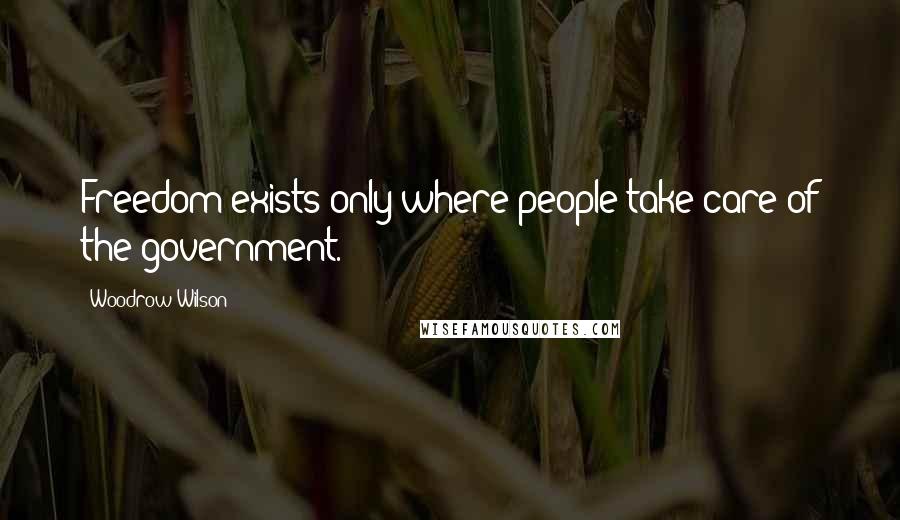 Woodrow Wilson Quotes: Freedom exists only where people take care of the government.