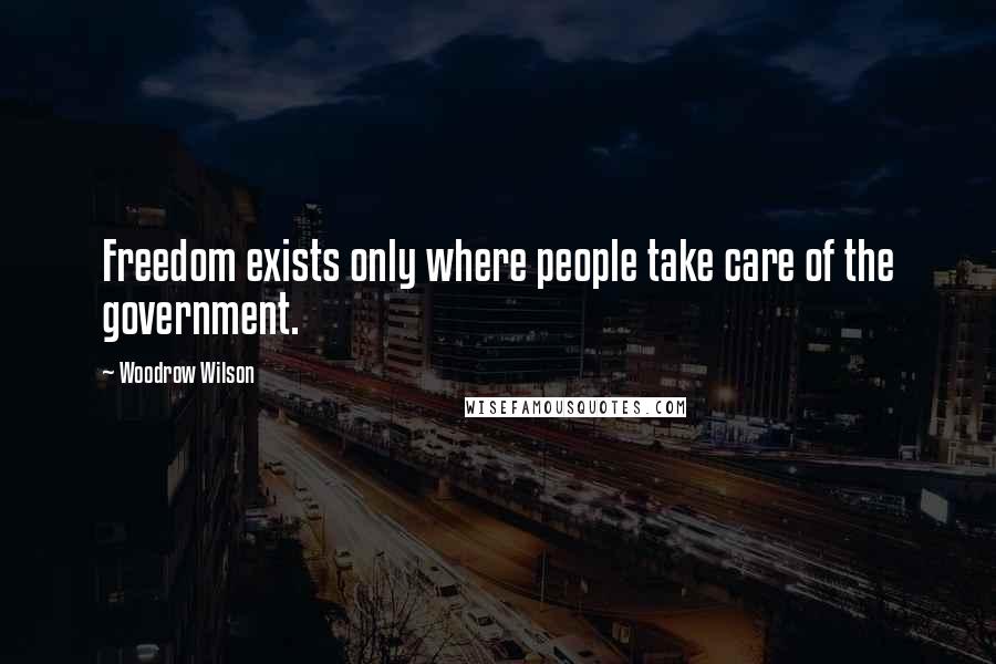 Woodrow Wilson Quotes: Freedom exists only where people take care of the government.