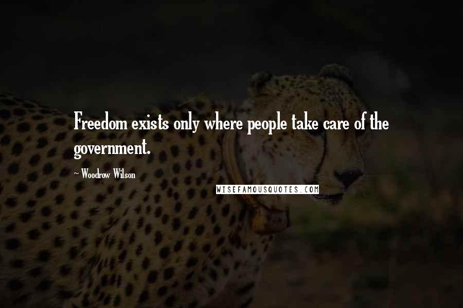 Woodrow Wilson Quotes: Freedom exists only where people take care of the government.