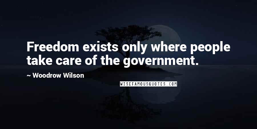 Woodrow Wilson Quotes: Freedom exists only where people take care of the government.