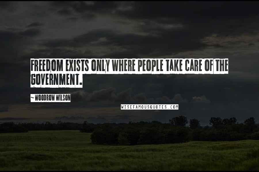 Woodrow Wilson Quotes: Freedom exists only where people take care of the government.