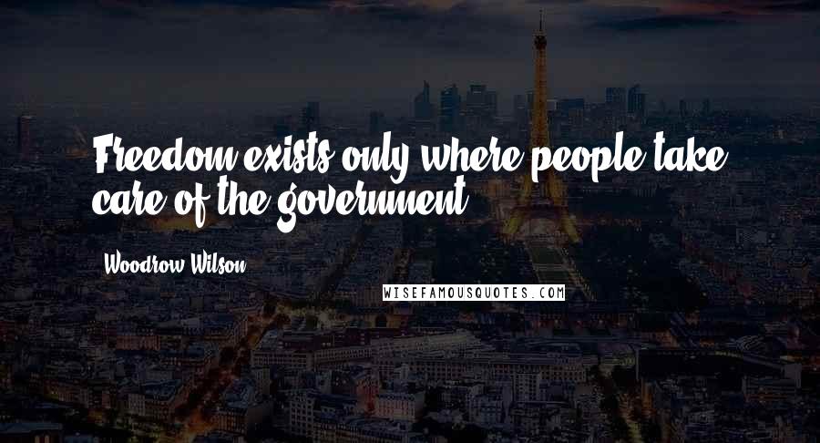 Woodrow Wilson Quotes: Freedom exists only where people take care of the government.