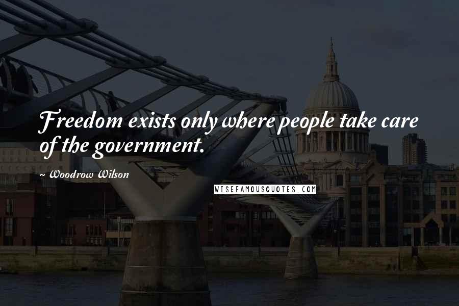 Woodrow Wilson Quotes: Freedom exists only where people take care of the government.