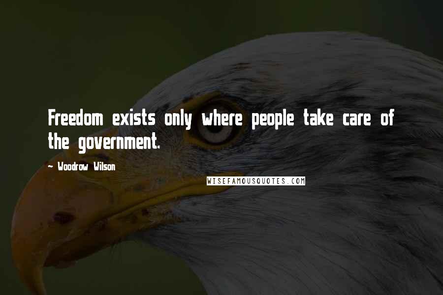 Woodrow Wilson Quotes: Freedom exists only where people take care of the government.