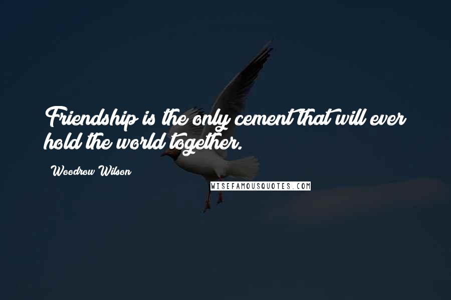 Woodrow Wilson Quotes: Friendship is the only cement that will ever hold the world together.