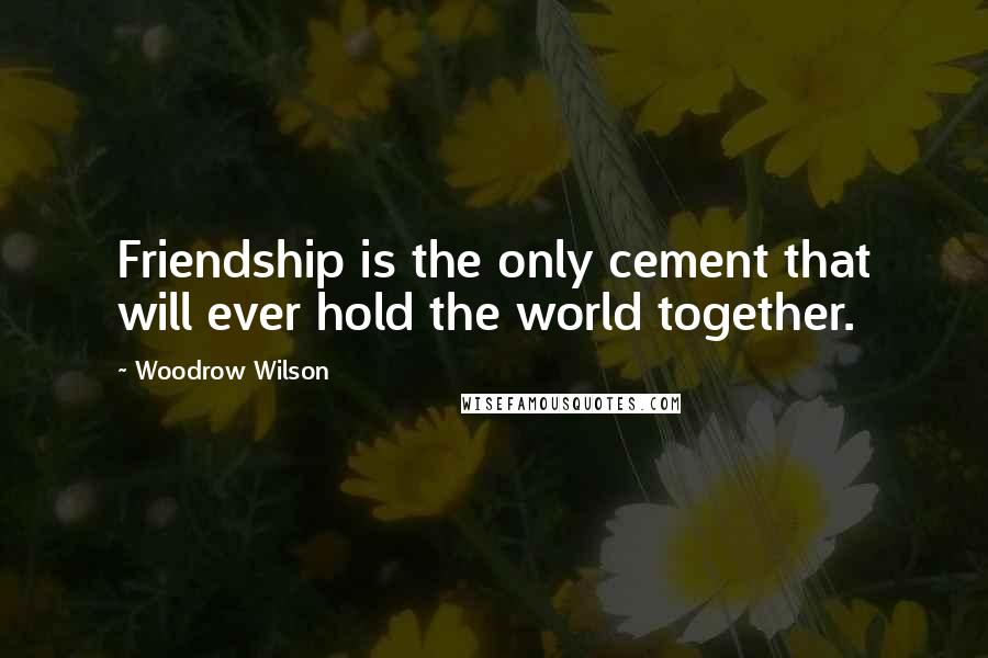 Woodrow Wilson Quotes: Friendship is the only cement that will ever hold the world together.