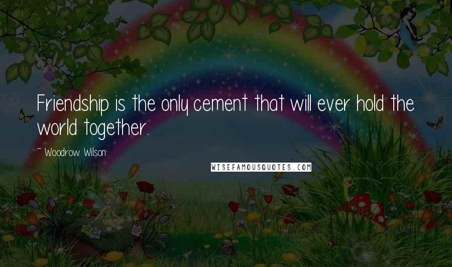 Woodrow Wilson Quotes: Friendship is the only cement that will ever hold the world together.