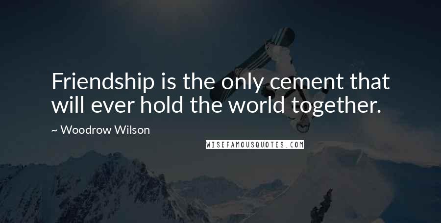 Woodrow Wilson Quotes: Friendship is the only cement that will ever hold the world together.