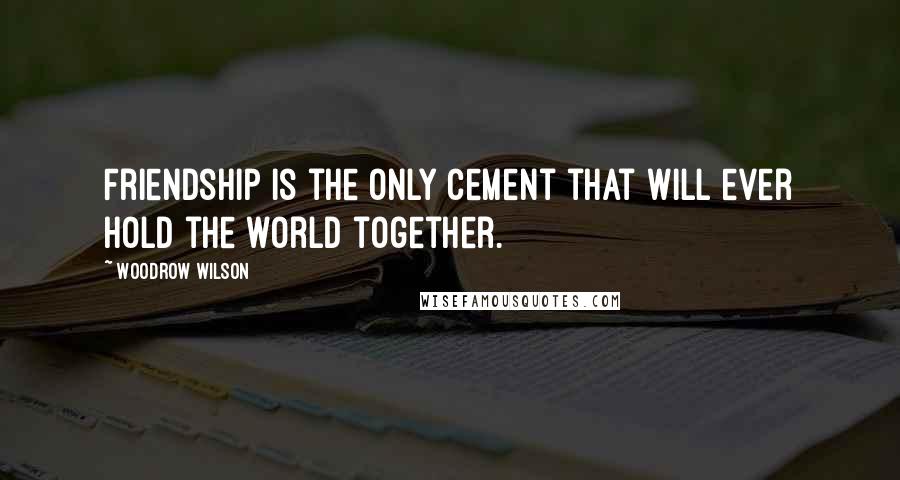 Woodrow Wilson Quotes: Friendship is the only cement that will ever hold the world together.