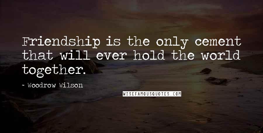 Woodrow Wilson Quotes: Friendship is the only cement that will ever hold the world together.